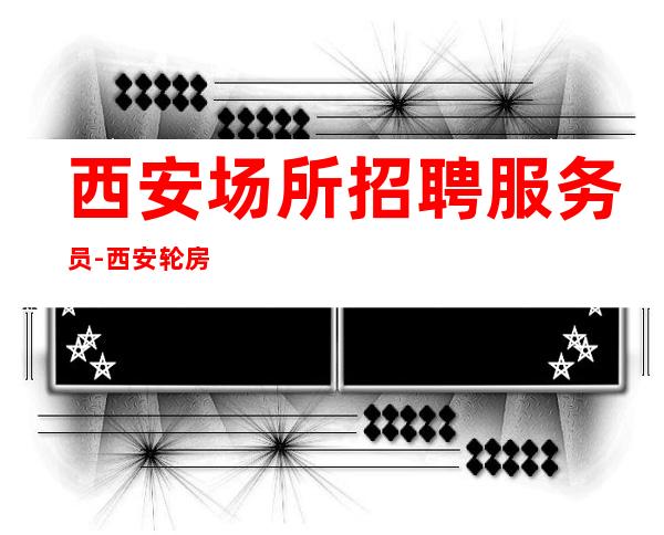 西安场所招聘服务员-西安轮房夜班好的不缺客源十三/十五张