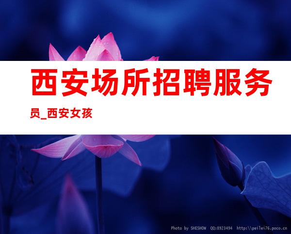 西安场所招聘服务员_西安女孩少酒吧生意好全市下班早你的指路人