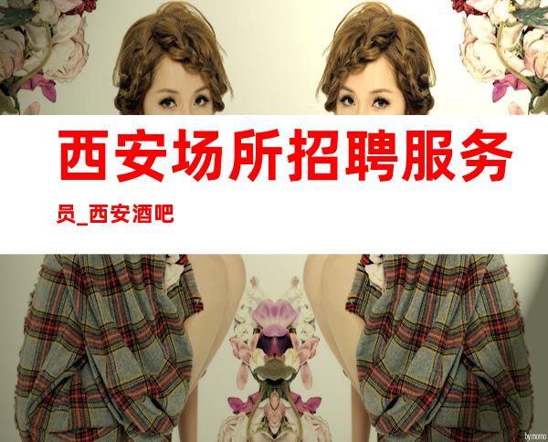 西安场所招聘服务员_西安酒吧有保障素质超好