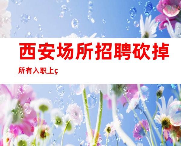 西安场所招聘砍掉所有入职上班所有花费确保住宿