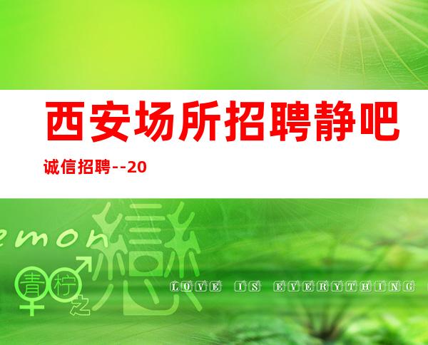 西安场所招聘静吧诚信招聘--20场欢迎有梦想的加入
