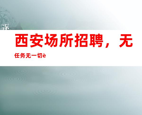 西安场所招聘,无任务 无一切费用