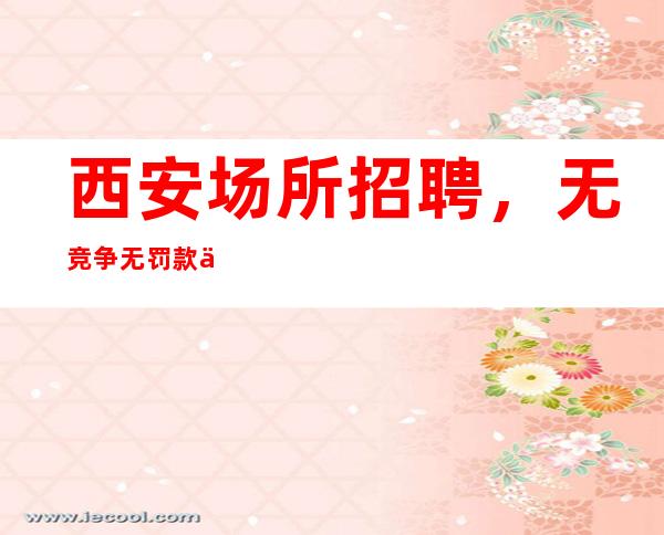 西安场所招聘，无竞争无罚款上下班接送。