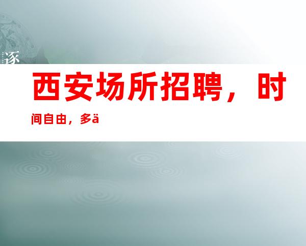 西安场所招聘,时间自由,多上多得
