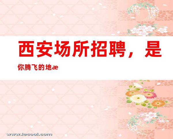 西安场所招聘，是你腾飞的地方，是你成功的跳板