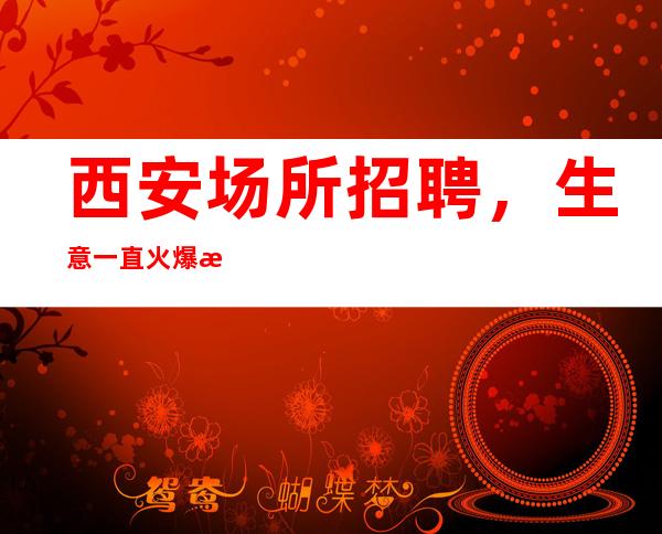 西安场所招聘,生意一直火爆期待你加入团队