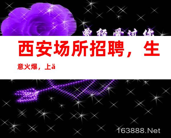 西安场所招聘,生意火爆,上二班常态