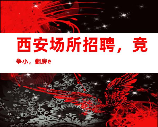 西安场所招聘，竞争小，翻房超高