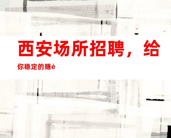 西安场所招聘,给你稳定的赚钱平台