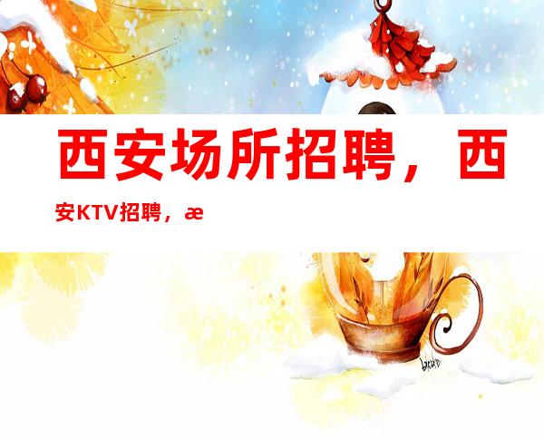西安场所招聘,西安KTV招聘,正规直招