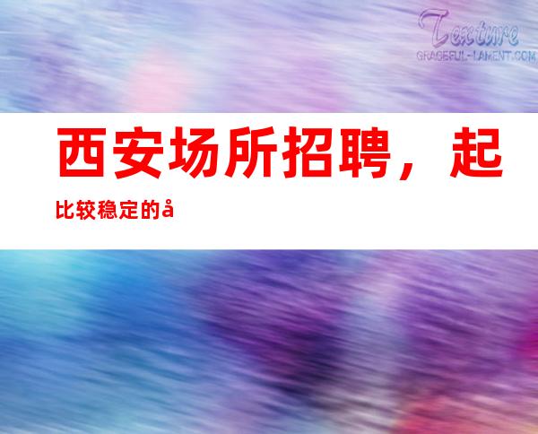 西安场所招聘,起比较稳定的开展