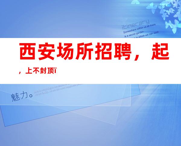 西安场所招聘,起,上不封顶!