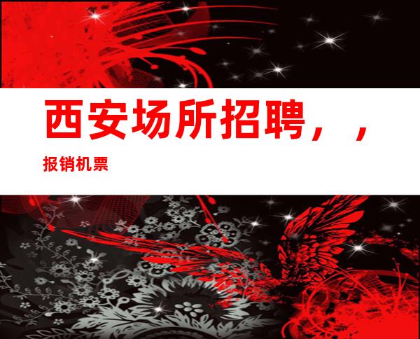 西安场所招聘，，报销机票