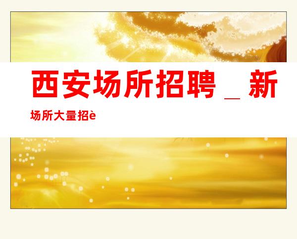 西安场所招聘_新场所大量招聘-20服务员