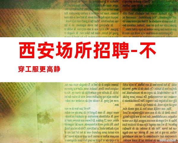 西安场所招聘-不穿工服更高静吧场所报销路费无管理费