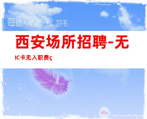 西安场所招聘-无IC卡无入职费穿自己衣服上班