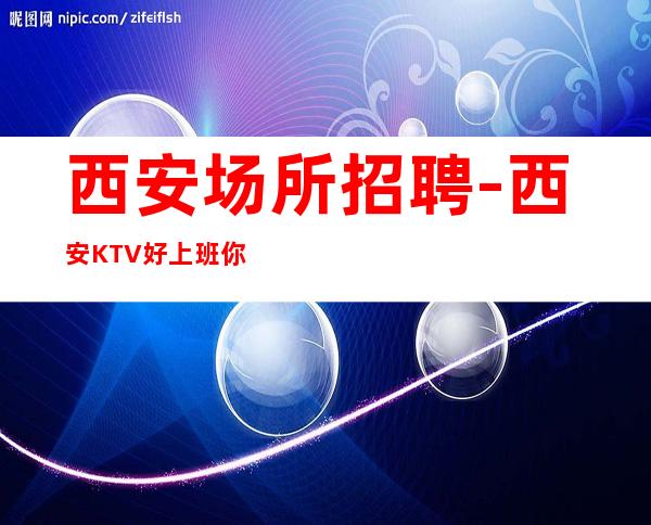 西安场所招聘-西安KTV好上班你值得一试