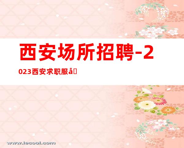 西安场所招聘-2023西安求职服务员KTV选花姐团队