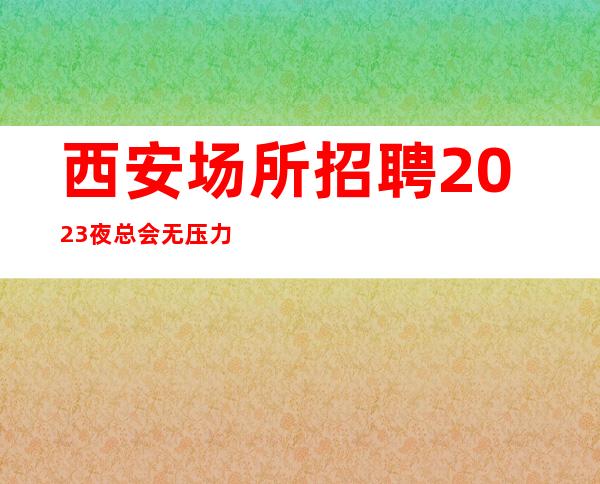 西安场所招聘2023夜总会无压力无押金