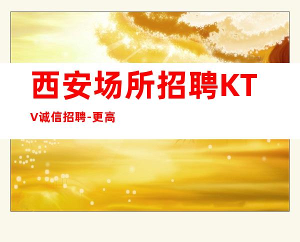 西安场所招聘KTV诚信招聘-更高商务KTV招聘