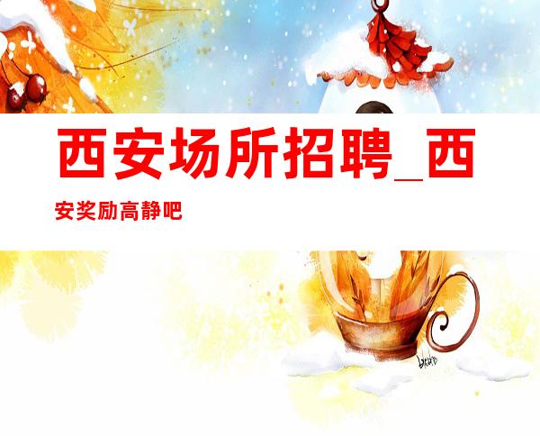 西安场所招聘_西安奖励高静吧福利欢迎兼职加入