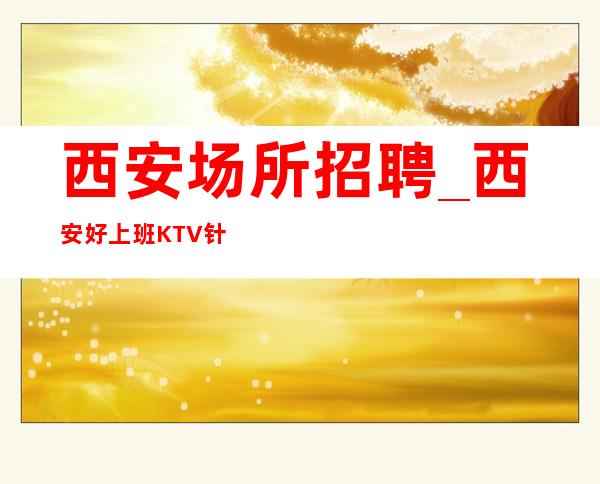 西安场所招聘_西安好上班KTV针对而有效