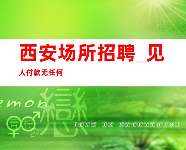 西安场所招聘_ 见人付款无任何押金费用