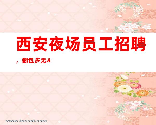 西安夜场员工招聘，翻包多无任务_包住免费用_报销机票