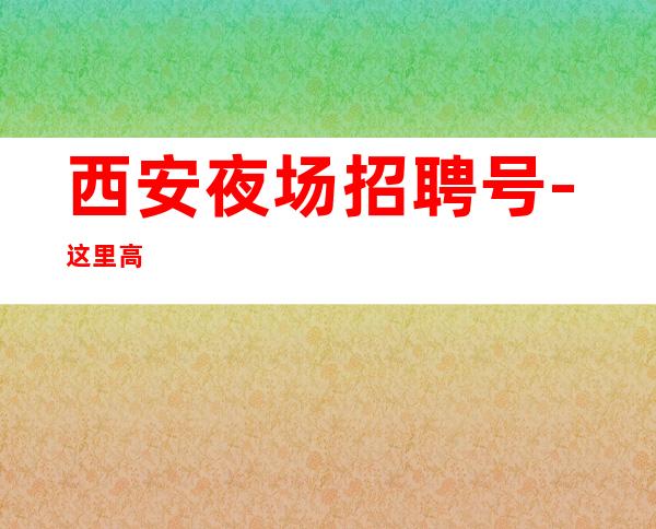 西安夜场招聘号-这里高