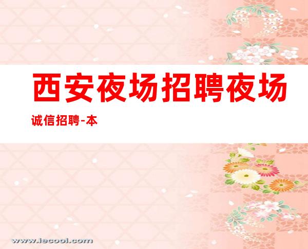 西安夜场招聘夜场诚信招聘-本市靠谱的招聘
