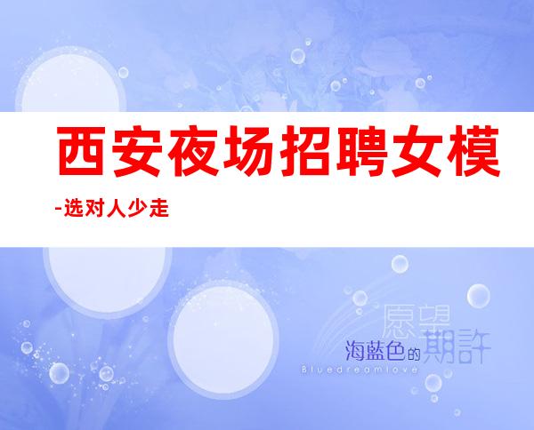西安夜场招聘女模-选对人少走弯路