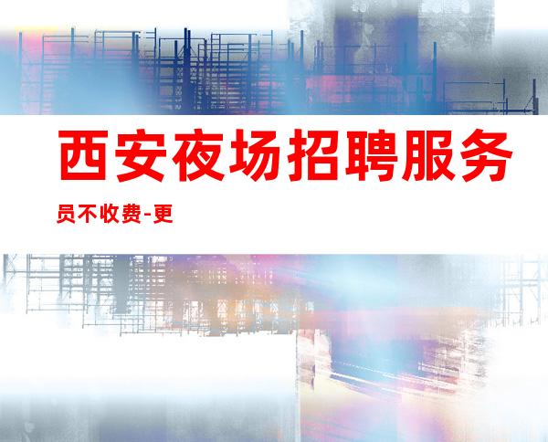 西安夜场招聘服务员不收费-更高更高夜场招聘信息