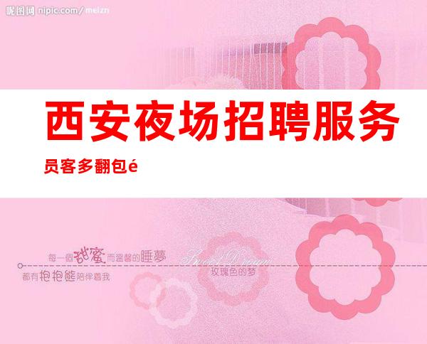 西安夜场招聘服务员客多翻包高起包上班无任何任务