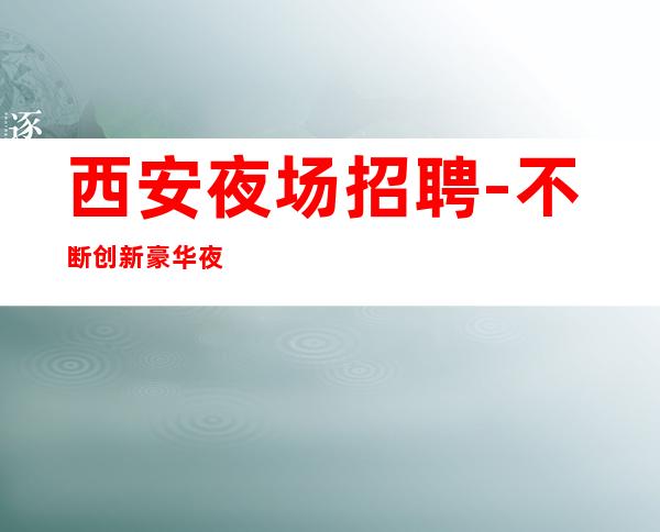 西安夜场招聘-不断创新豪华夜总会宾馆住宿