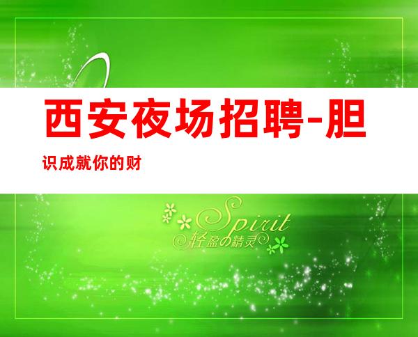 西安夜场招聘-胆识成就你的财富