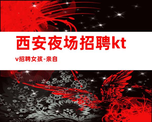 西安夜场招聘ktv招聘女孩-亲自休息跟我说一下就可以