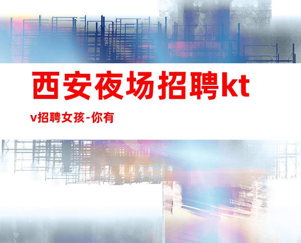 西安夜场招聘ktv招聘女孩-你有能力我有资源