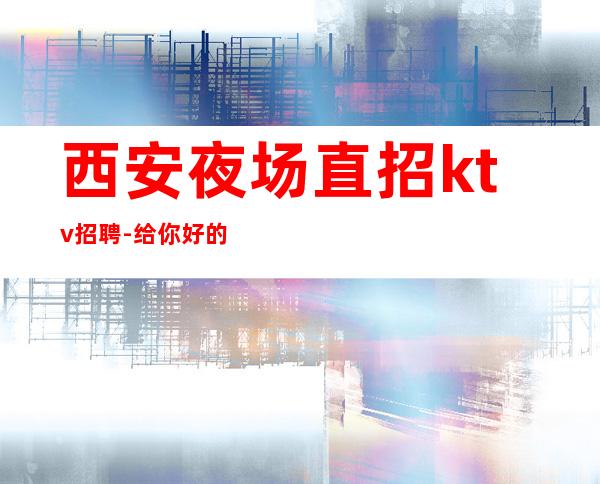 西安夜场直招ktv招聘-给你好的