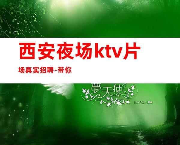 西安夜场ktv片场真实招聘-带你赚钱开始新生活