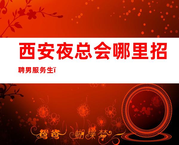 西安夜总会哪里招聘男服务生？能让你走远的?都是自律