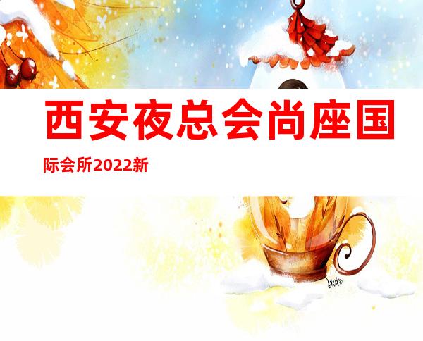 西安夜总会尚座国际会所2022新的价格，电话 – 西安雁塔含光路商务KTV