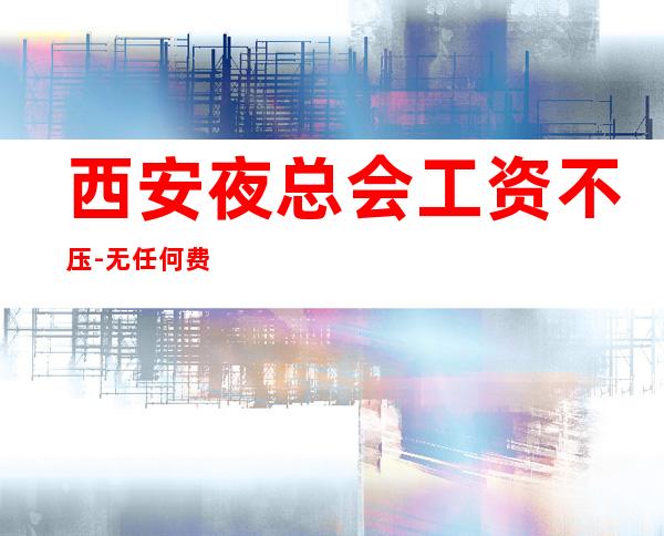 西安夜总会工资不压-无任何费用