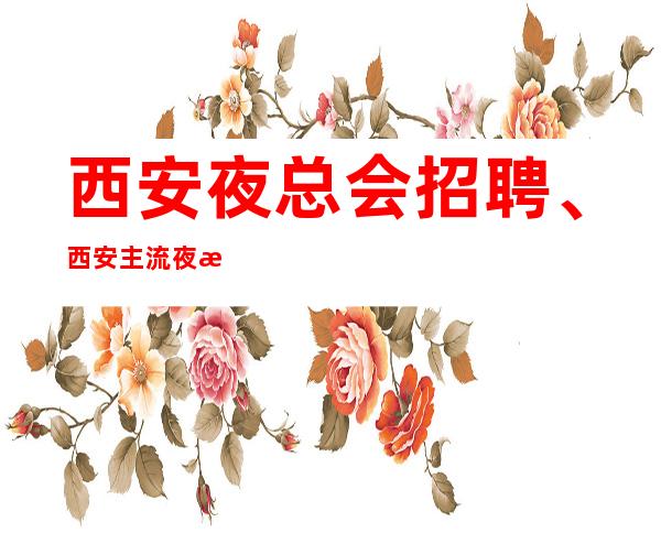 西安夜总会招聘、西安主流夜总会起好上班包吃包住包路费