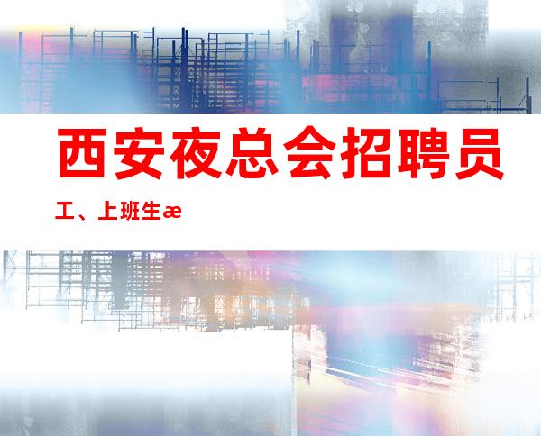 西安夜总会招聘员工、上班生意好上班轻轻自由没压力
