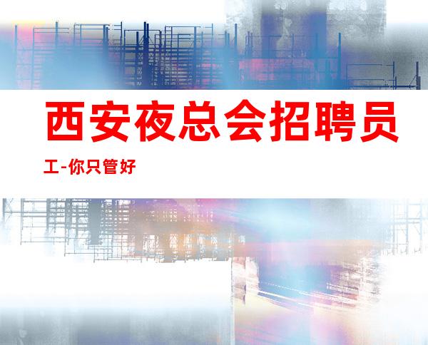 西安夜总会招聘员工-你只管好