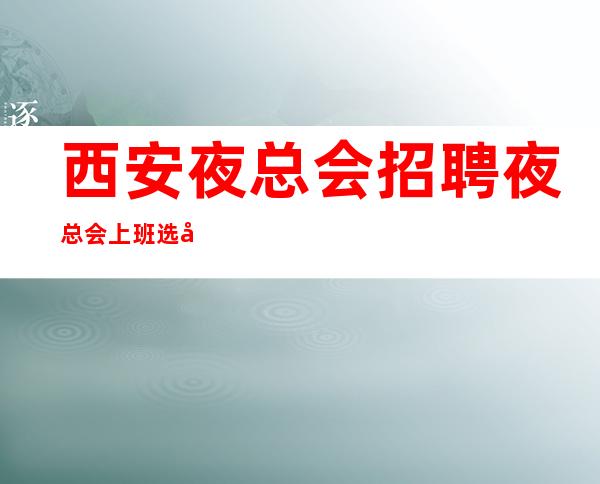 西安夜总会招聘夜总会上班选对人很重要