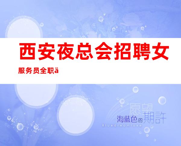 西安夜总会招聘女服务员全职上班率翻房多多