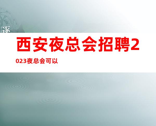 西安夜总会招聘2023夜总会可以兼职吗？