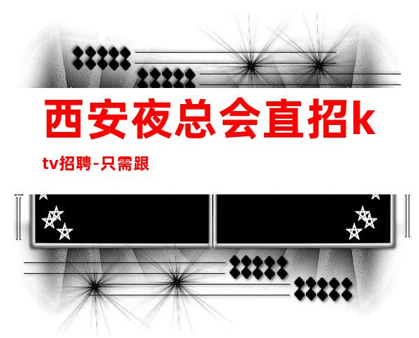 西安夜总会直招ktv招聘-只需跟我一年