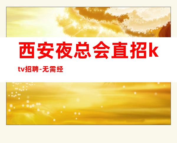 西安夜总会直招ktv招聘-无需经验直接入职待遇好